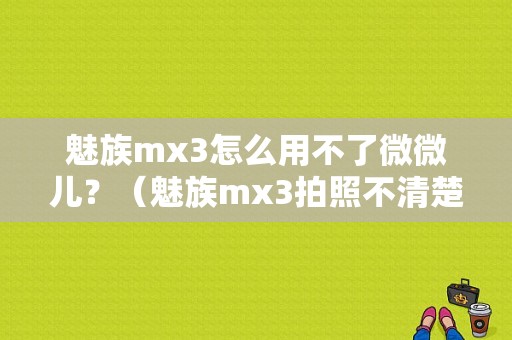 魅族mx3怎么用不了微微儿？（魅族mx3拍照不清楚）-图1