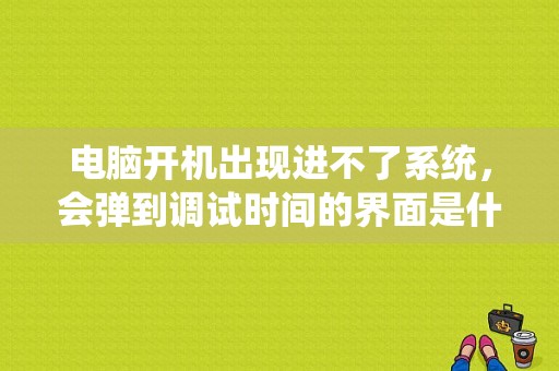 电脑开机出现进不了系统，会弹到调试时间的界面是什么问题？（电脑开机一直显示程序错误怎么办）-图1