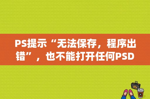 PS提示“无法保存，程序出错”，也不能打开任何PSD格式文件？（psd程序错误不能储存）-图1