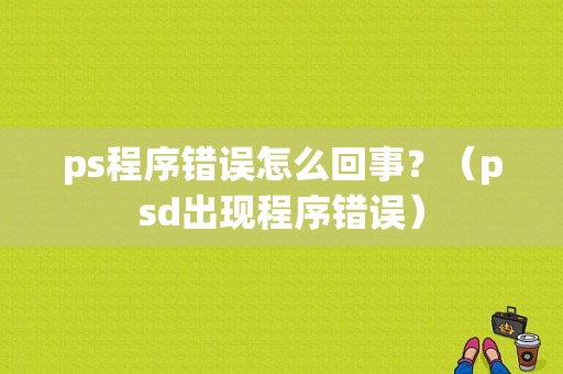 ps程序错误怎么回事？（psd出现程序错误）-图1
