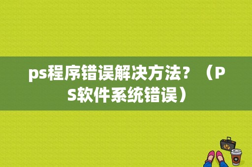 ps程序错误解决方法？（PS软件系统错误）-图1
