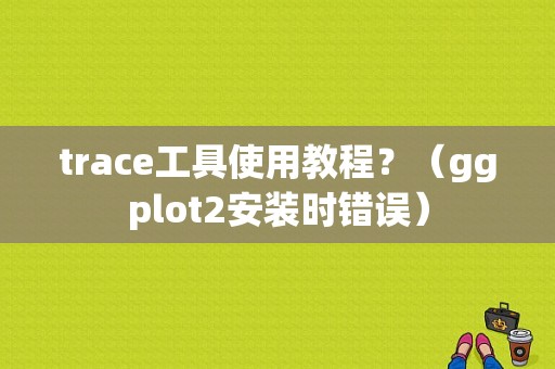 trace工具使用教程？（ggplot2安装时错误）-图1
