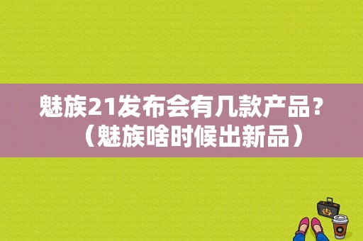 魅族21发布会有几款产品？（魅族啥时候出新品）-图1