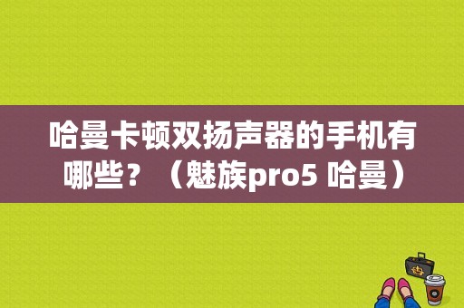 哈曼卡顿双扬声器的手机有哪些？（魅族pro5 哈曼）-图1