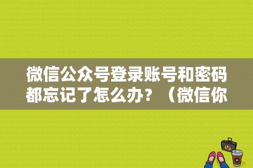 微信公众号登录账号和密码都忘记了怎么办？（微信你公众账号和密码错误）-图1