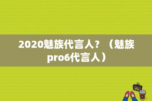 2020魅族代言人？（魅族pro6代言人）-图1