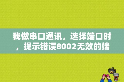 我做串口通讯，选择端口时，提示错误8002无效的端口号，然后程序直接关闭，那怎样使其出现重新选择端口？（无线错误代码8002）-图1