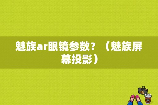 魅族ar眼镜参数？（魅族屏幕投影）-图1