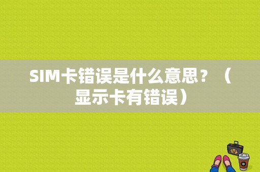 SIM卡错误是什么意思？（显示卡有错误）-图1