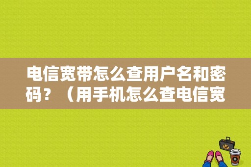 电信宽带怎么查用户名和密码？（用手机怎么查电信宽带账号密码错误）-图1