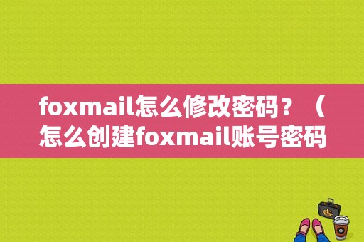 foxmail怎么修改密码？（怎么创建foxmail账号密码错误）-图1
