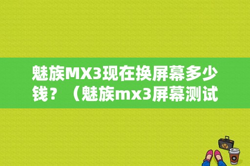 魅族MX3现在换屏幕多少钱？（魅族mx3屏幕测试）-图1