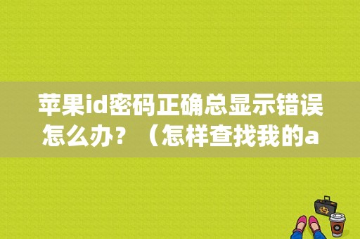 苹果id密码正确总显示错误怎么办？（怎样查找我的apple id密码错误）-图1