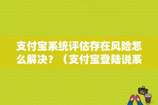 支付宝系统评估存在风险怎么解决？（支付宝登陆说系统错误怎么办）-图1