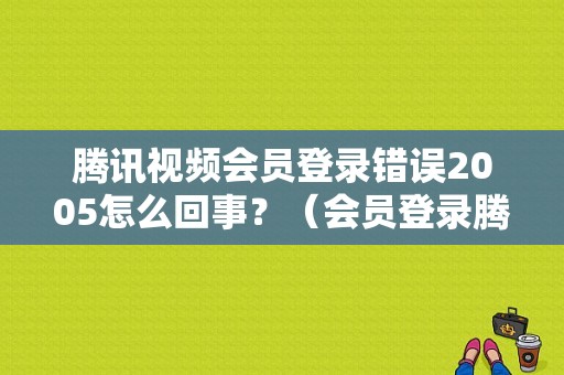 腾讯视频会员登录错误2005怎么回事？（会员登录腾讯错误码）-图1