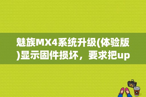 魅族MX4系统升级(体验版)显示固件损坏，要求把update.zip复制到根目录？（魅族update.zip）-图1