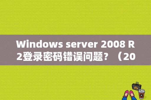 Windows server 2008 R2登录密码错误问题？（2008服务器开2个用户名密码错误）-图1