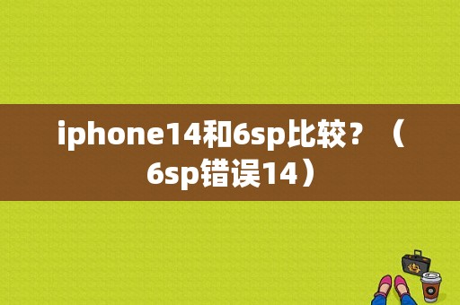 iphone14和6sp比较？（6sp错误14）-图1