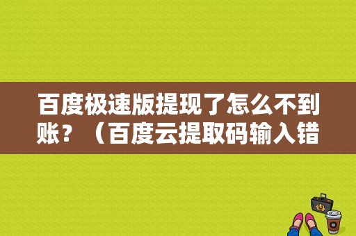 百度极速版提现了怎么不到账？（百度云提取码输入错误）-图1