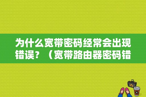 为什么宽带密码经常会出现错误？（宽带路由器密码错误）-图1