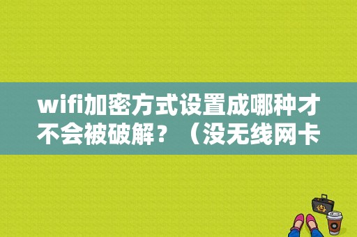 wifi加密方式设置成哪种才不会被破解？（没无线网卡怎么设置wifi密码错误）-图1