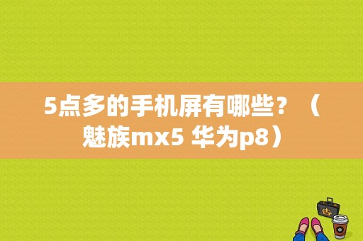 5点多的手机屏有哪些？（魅族mx5 华为p8）-图1