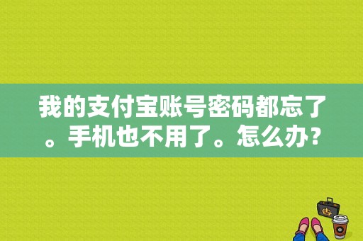 我的支付宝账号密码都忘了。手机也不用了。怎么办？（手机登录不上支付宝账号和密码错误）-图1