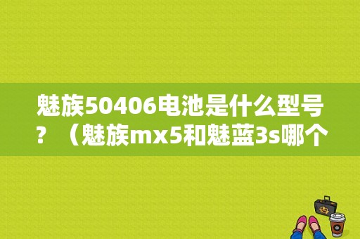 魅族50406电池是什么型号？（魅族mx5和魅蓝3s哪个好）-图1