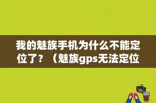 我的魅族手机为什么不能定位了？（魅族gps无法定位）-图1