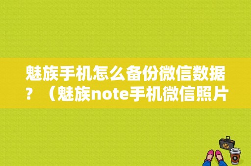 魅族手机怎么备份微信数据？（魅族note手机微信照片）-图1
