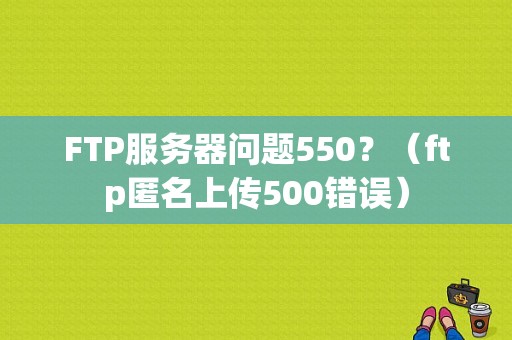 FTP服务器问题550？（ftp匿名上传500错误）-图1