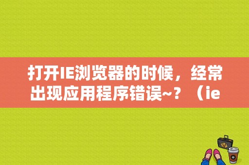 打开IE浏览器的时候，经常出现应用程序错误~？（ie浏览器的程序错误）-图1