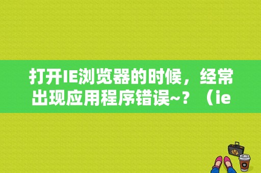打开IE浏览器的时候，经常出现应用程序错误~？（ie浏览器的程序错误怎么办）-图1