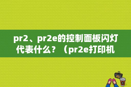 pr2、pr2e的控制面板闪灯代表什么？（pr2e打印机错误）-图1