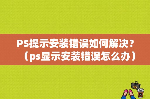 PS提示安装错误如何解决？（ps显示安装错误怎么办）-图1