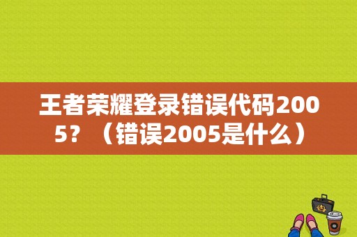 王者荣耀登录错误代码2005？（错误2005是什么）-图1