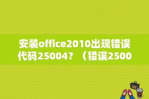 安装office2010出现错误代码25004？（错误25004 安装了早期试用版）