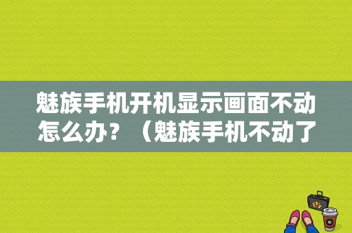 魅族手机开机显示画面不动怎么办？（魅族手机不动了）-图1