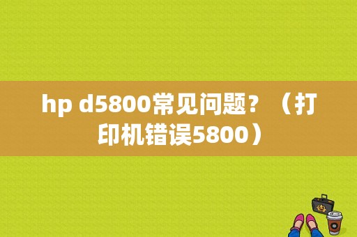 hp d5800常见问题？（打印机错误5800）-图1