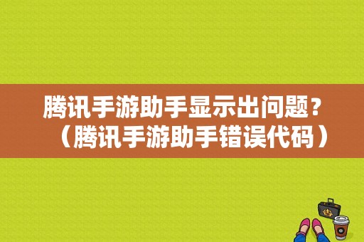 腾讯手游助手显示出问题？（腾讯手游助手错误代码）-图1