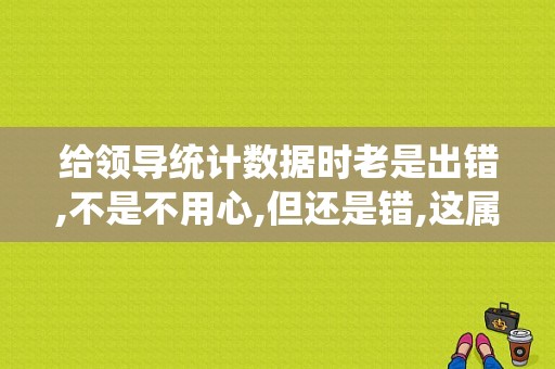 给领导统计数据时老是出错,不是不用心,但还是错,这属于什么情况？（统计错误原因怎么写）-图1