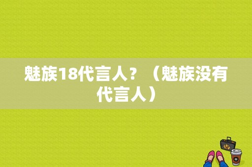 魅族18代言人？（魅族没有代言人）-图2
