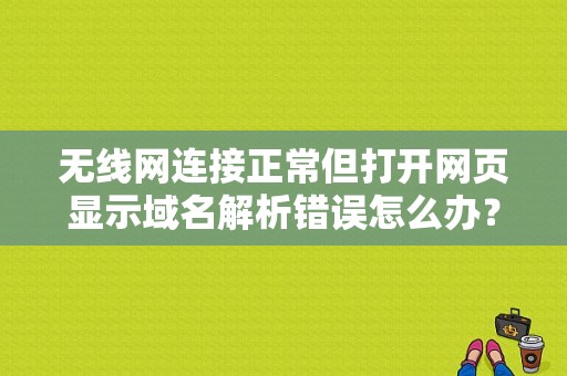 无线网连接正常但打开网页显示域名解析错误怎么办？（无线网的域名解析错误）-图1