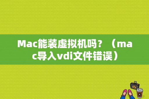 Mac能装虚拟机吗？（mac导入vdi文件错误）-图1