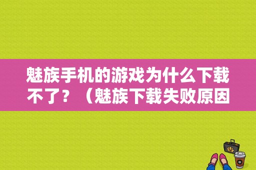 魅族手机的游戏为什么下载不了？（魅族下载失败原因）-图1