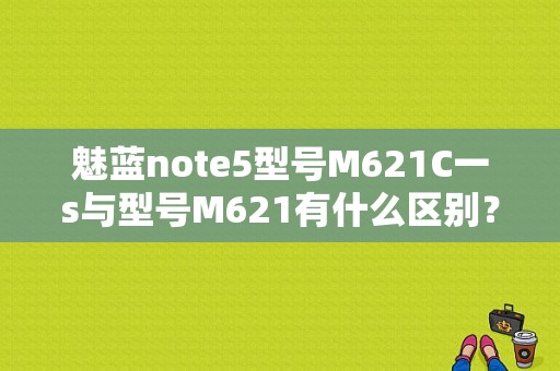魅蓝note5型号M621C一s与型号M621有什么区别？（魅族note5有什么黑科技）-图1