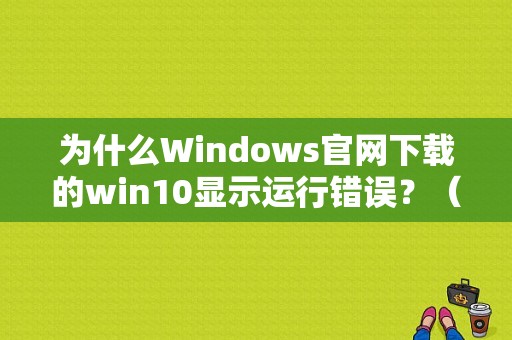 为什么Windows官网下载的win10显示运行错误？（win10安装显示错误）-图1