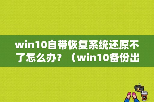win10自带恢复系统还原不了怎么办？（win10备份出现错误）-图1