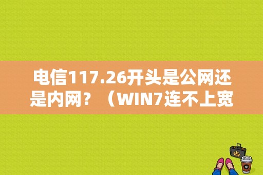 电信117.26开头是公网还是内网？（WIN7连不上宽带错误117）-图1