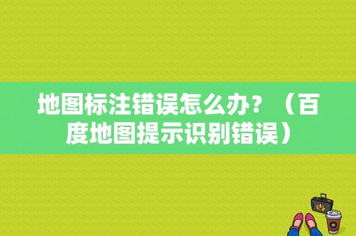 地图标注错误怎么办？（百度地图提示识别错误）-图1